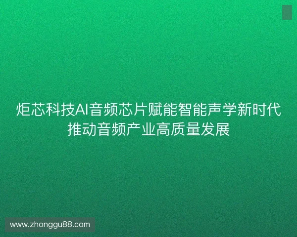 炬芯科技AI音频芯片赋能智能声学新时代推动音频产业高质量发展 炬芯科技AI音频芯片赋能智能声学新时代推动音频产业高质量发展