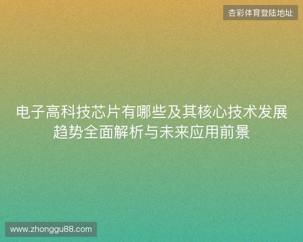 电子高科技芯片有哪些及其核心技术发展趋势全面解析与未来应用前景 电子高科技芯片有哪些及其核心技术发展趋势全面解析与未来应用前景