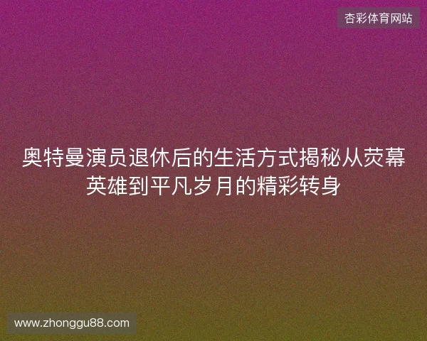 奥特曼演员退休后的生活方式揭秘从荧幕英雄到平凡岁月的精彩转身 奥特曼演员退休后的生活方式揭秘从荧幕英雄到平凡岁月的精彩转身