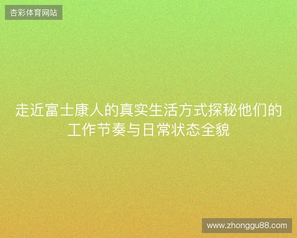 走近富士康人的真实生活方式探秘他们的工作节奏与日常状态全貌 走近富士康人的真实生活方式探秘他们的工作节奏与日常状态全貌