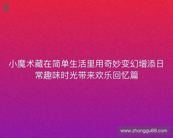 小魔术藏在简单生活里用奇妙变幻增添日常趣味时光带来欢乐回忆篇 小魔术藏在简单生活里用奇妙变幻增添日常趣味时光带来欢乐回忆篇