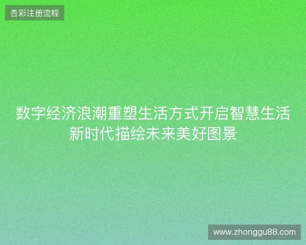 数字经济浪潮重塑生活方式开启智慧生活新时代描绘未来美好图景 数字经济浪潮重塑生活方式开启智慧生活新时代描绘未来美好图景